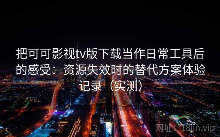 把可可影视tv版下载当作日常工具后的感受:资源失效时的替代方案体验记录(实测) 把可可影视tv版下载当作日常工具后的感受:资源失效时的替代方案体验记录(实测)
