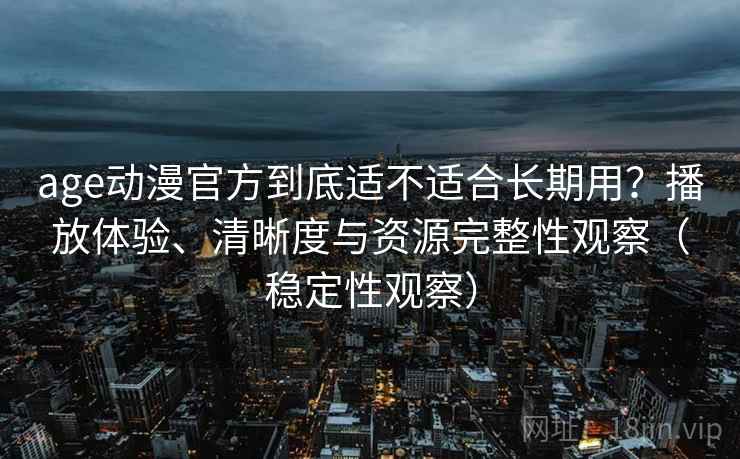 age动漫官方到底适不适合长期用?播放体验、清晰度与资源完整性观察(稳定性观察) age动漫官方到底适不适合长期用?播放体验、清晰度与资源完整性观察(稳定性观察)