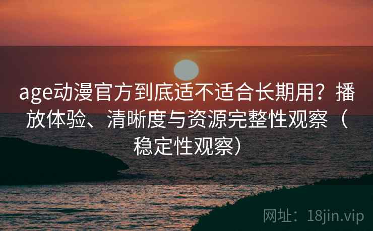 age动漫官方到底适不适合长期用?播放体验、清晰度与资源完整性观察(稳定性观察) age动漫官方到底适不适合长期用?播放体验、清晰度与资源完整性观察(稳定性观察)
