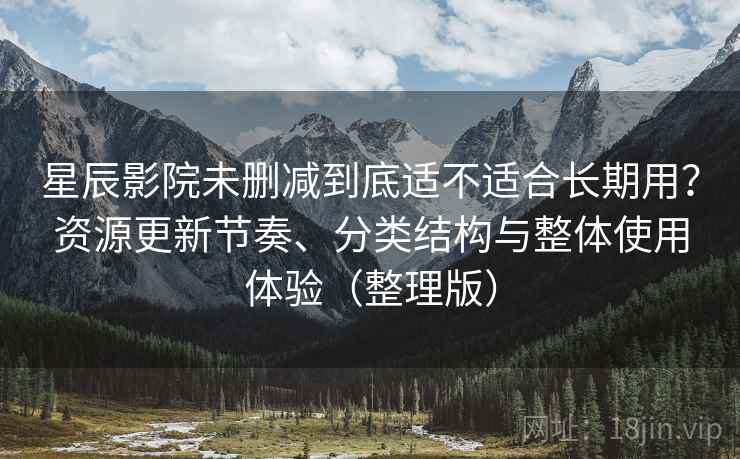 星辰影院未删减到底适不适合长期用？资源更新节奏、分类结构与整体使用体验（整理版）