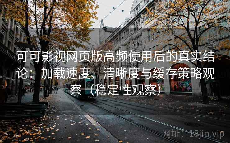 可可影视网页版高频使用后的真实结论:加载速度、清晰度与缓存策略观察(稳定性观察) 可可影视网页版高频使用后的真实结论:加载速度、清晰度与缓存策略观察(稳定性观察)