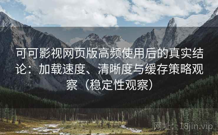 可可影视网页版高频使用后的真实结论:加载速度、清晰度与缓存策略观察(稳定性观察) 可可影视网页版高频使用后的真实结论:加载速度、清晰度与缓存策略观察(稳定性观察)