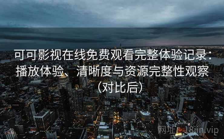 可可影视在线免费观看完整体验记录：播放体验、清晰度与资源完整性观察（对比后）