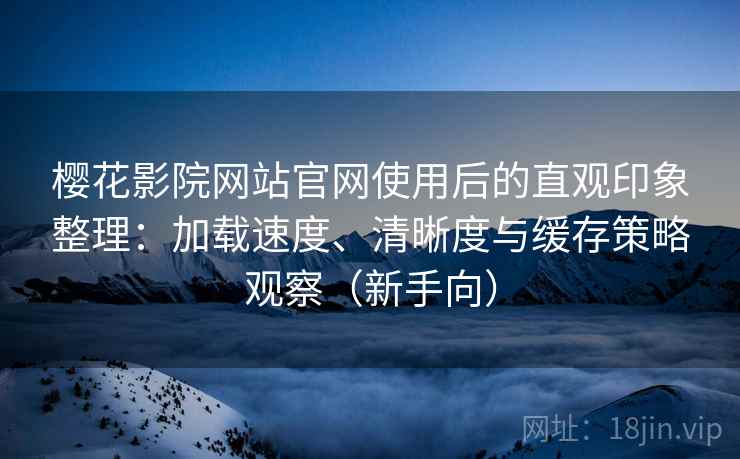 樱花影院网站官网使用后的直观印象整理：加载速度、清晰度与缓存策略观察（新手向）
