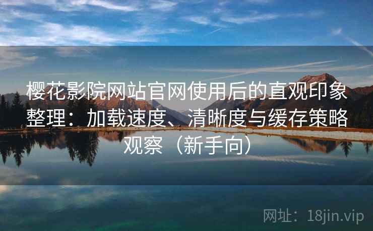 樱花影院网站官网使用后的直观印象整理：加载速度、清晰度与缓存策略观察（新手向）