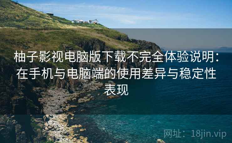 柚子影视电脑版下载不完全体验说明：在手机与电脑端的使用差异与稳定性表现