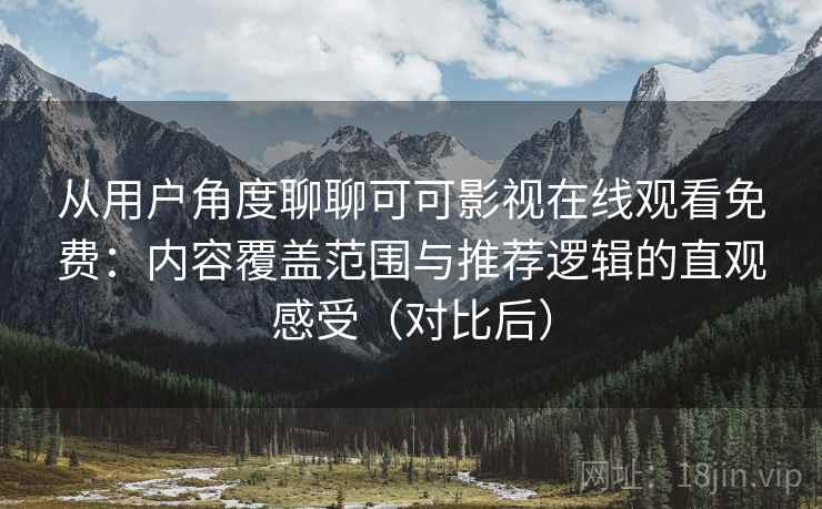从用户角度聊聊可可影视在线观看免费：内容覆盖范围与推荐逻辑的直观感受（对比后）