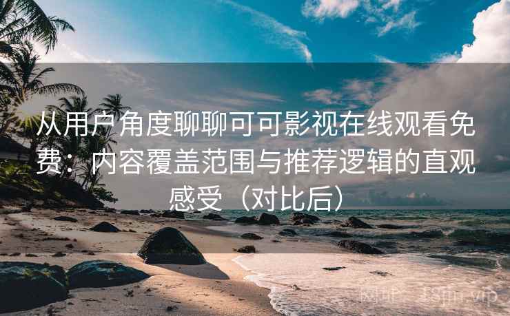 从用户角度聊聊可可影视在线观看免费：内容覆盖范围与推荐逻辑的直观感受（对比后）