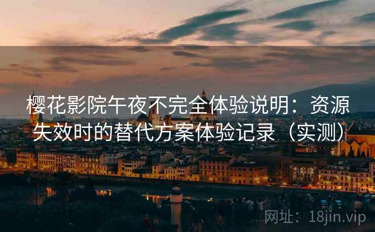 樱花影院午夜不完全体验说明：资源失效时的替代方案体验记录（实测）
