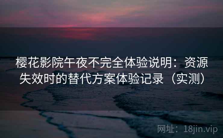 樱花影院午夜不完全体验说明：资源失效时的替代方案体验记录（实测）