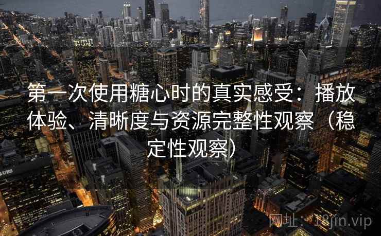 第一次使用糖心时的真实感受:播放体验、清晰度与资源完整性观察(稳定性观察) 第一次使用糖心时的真实感受:播放体验、清晰度与资源完整性观察(稳定性观察)