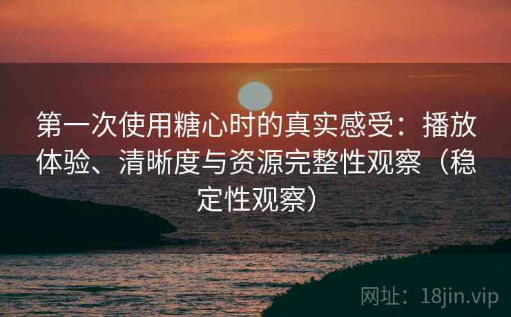 第一次使用糖心时的真实感受:播放体验、清晰度与资源完整性观察(稳定性观察) 第一次使用糖心时的真实感受:播放体验、清晰度与资源完整性观察(稳定性观察)