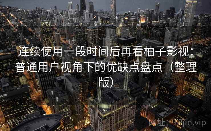 连续使用一段时间后再看柚子影视:普通用户视角下的优缺点盘点(整理版) 连续使用一段时间后再看柚子影视:普通用户视角下的优缺点盘点(整理版)