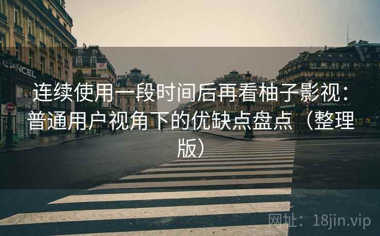 连续使用一段时间后再看柚子影视:普通用户视角下的优缺点盘点(整理版) 连续使用一段时间后再看柚子影视:普通用户视角下的优缺点盘点(整理版)
