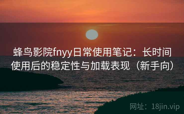蜂鸟影院fnyy日常使用笔记:长时间使用后的稳定性与加载表现(新手向) 蜂鸟影院fnyy日常使用笔记:长时间使用后的稳定性与加载表现(新手向)