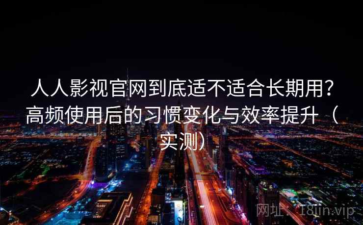 人人影视官网到底适不适合长期用?高频使用后的习惯变化与效率提升(实测) 人人影视官网到底适不适合长期用?高频使用后的习惯变化与效率提升(实测)