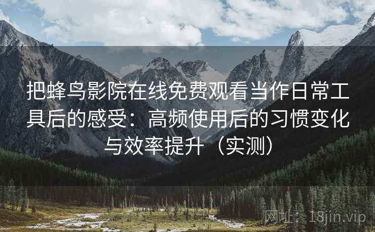 把蜂鸟影院在线免费观看当作日常工具后的感受:高频使用后的习惯变化与效率提升(实测) 把蜂鸟影院在线免费观看当作日常工具后的感受:高频使用后的习惯变化与效率提升(实测)