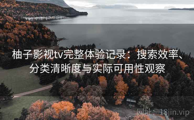 柚子影视tv完整体验记录:搜索效率、分类清晰度与实际可用性观察 柚子影视tv完整体验记录:搜索效率、分类清晰度与实际可用性观察