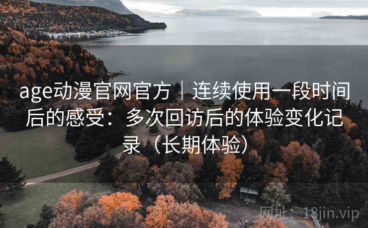 age动漫官网官方|连续使用一段时间后的感受:多次回访后的体验变化记录(长期体验) age动漫官网官方|连续使用一段时间后的感受:多次回访后的体验变化记录(长期体验)