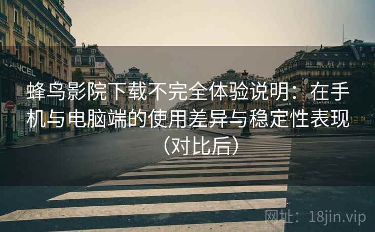 蜂鸟影院下载不完全体验说明:在手机与电脑端的使用差异与稳定性表现(对比后) 蜂鸟影院下载不完全体验说明:在手机与电脑端的使用差异与稳定性表现(对比后)