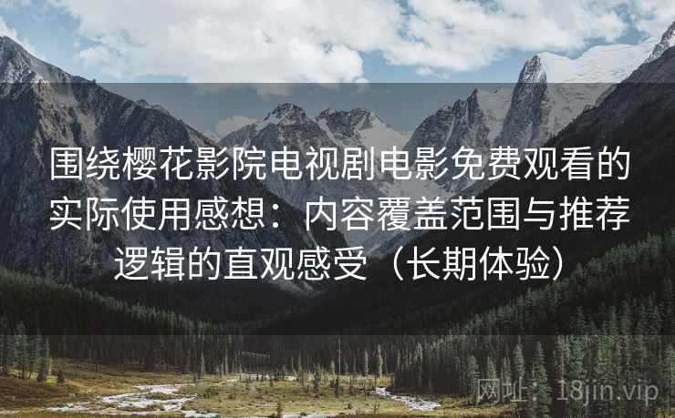 围绕樱花影院电视剧电影免费观看的实际使用感想:内容覆盖范围与推荐逻辑的直观感受(长期体验) 围绕樱花影院电视剧电影免费观看的实际使用感想:内容覆盖范围与推荐逻辑的直观感受(长期体验)